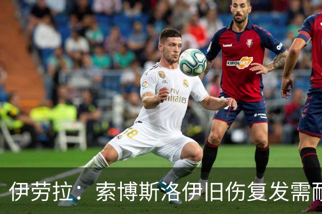 伊劳拉：索博斯洛伊旧伤复发需耐心，欧冠维拉利尔成疑