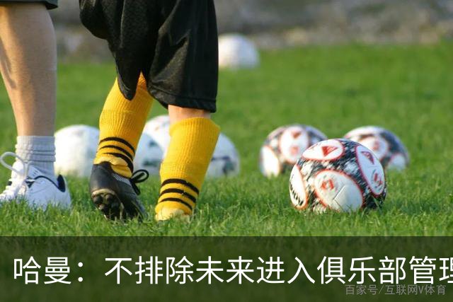 哈曼：不排除未来进入俱乐部管理层，但目前还没人邀请我