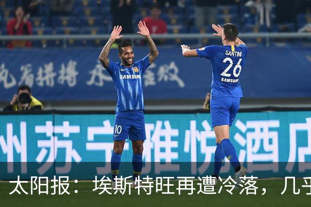 太阳报：埃斯特旺再遭冷落，几乎肯定会要求离开切尔西