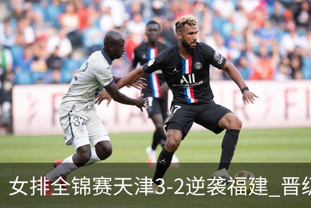 女排全锦赛天津3-2逆袭福建 晋级决赛与江苏争冠