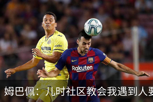 姆巴佩：儿时社区教会我遇到人要逐一握手，而不是只握熟人手