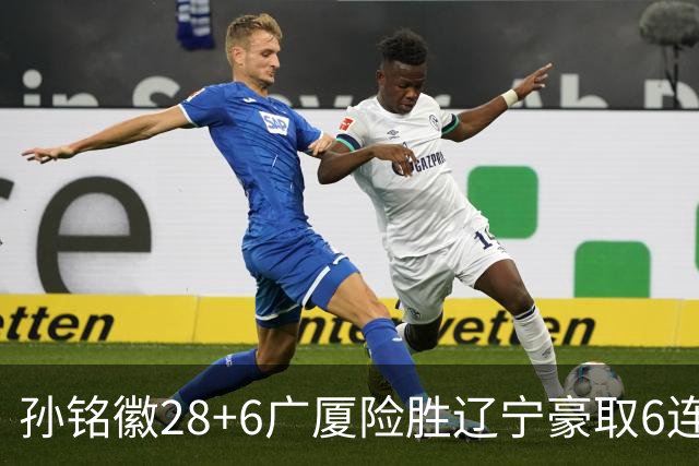 孙铭徽28+6广厦险胜辽宁豪取6连胜 郭艾伦19分