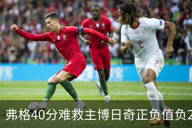 弗格40分难救主博日奇正负值负22，36岁老将单挑西甲效率王，广东进攻