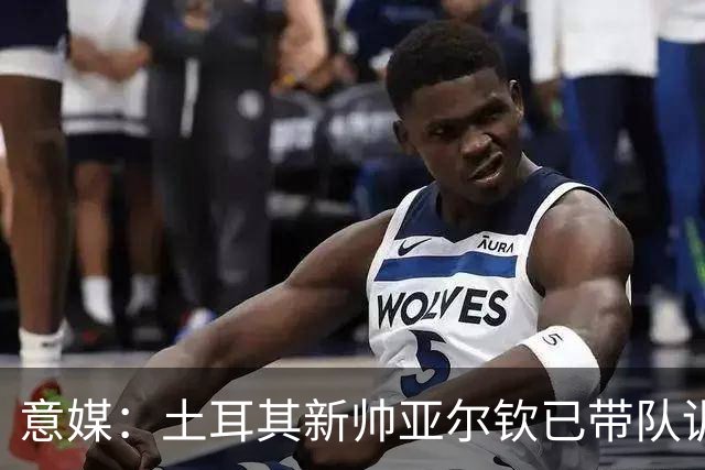 意媒：土耳其新帅亚尔钦已带队训练，将和居莱尔、恰20谈谈
