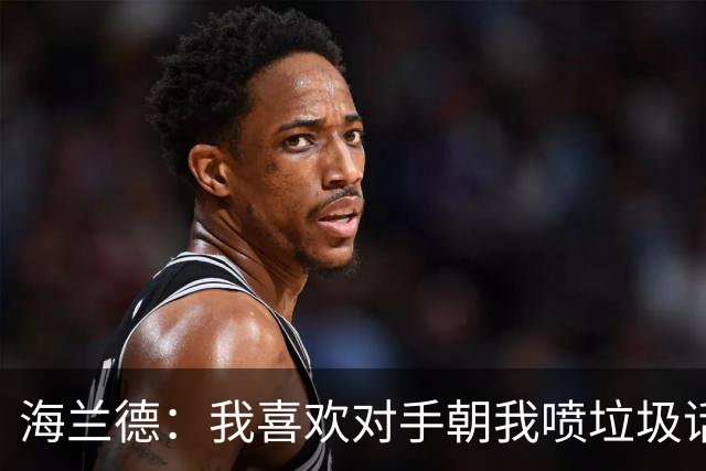 海兰德：我喜欢对手朝我喷垃圾话 这能激发出我的最好状态