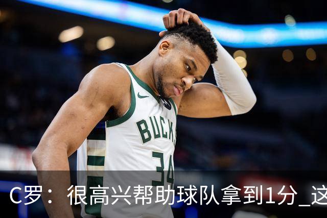 C罗：很高兴帮助球队拿到1分 这是一个不错的比分